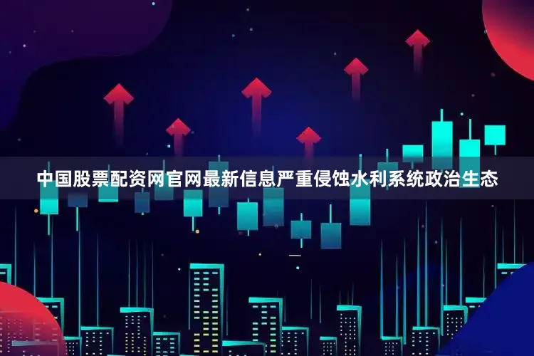 中国股票配资网官网最新信息严重侵蚀水利系统政治生态