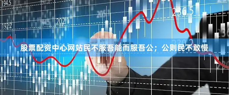 股票配资中心网站民不服吾能而服吾公；公则民不敢慢