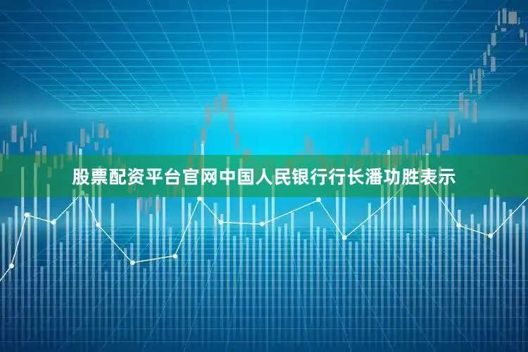 股票配资平台官网中国人民银行行长潘功胜表示