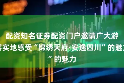 配资知名证券配资门户邀请广大游客实地感受“锦绣天府·安逸四川”的魅力