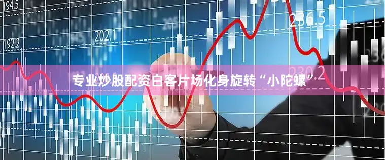 专业炒股配资白客片场化身旋转“小陀螺”