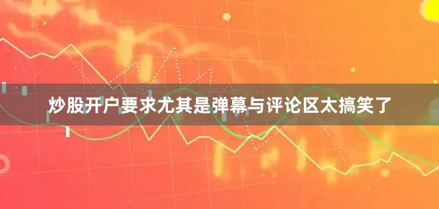 炒股开户要求尤其是弹幕与评论区太搞笑了