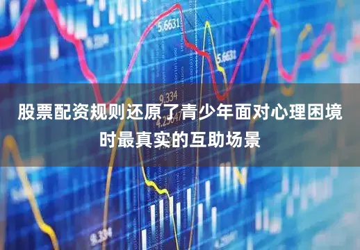 股票配资规则还原了青少年面对心理困境时最真实的互助场景