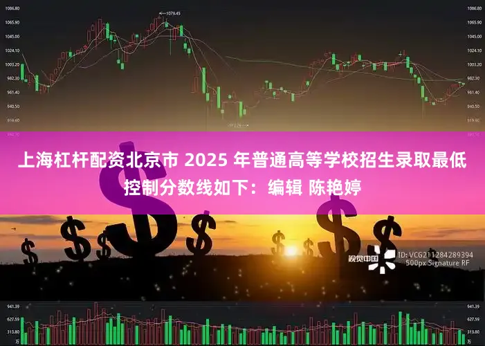 上海杠杆配资北京市 2025 年普通高等学校招生录取最低控制分数线如下：编辑 陈艳婷