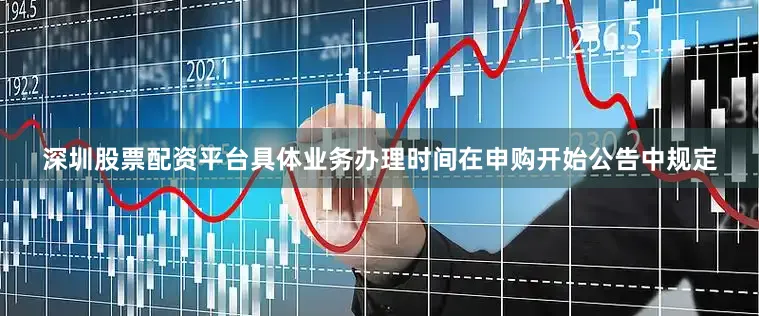 深圳股票配资平台具体业务办理时间在申购开始公告中规定