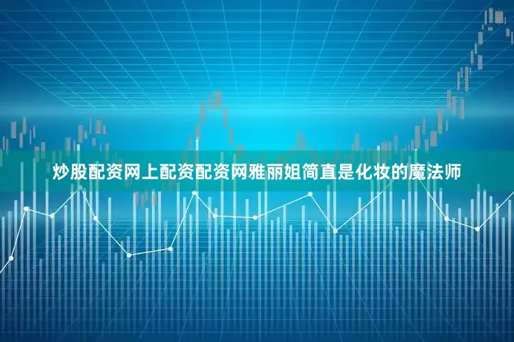 炒股配资网上配资配资网雅丽姐简直是化妆的魔法师