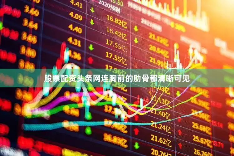 股票配资头条网连胸前的肋骨都清晰可见