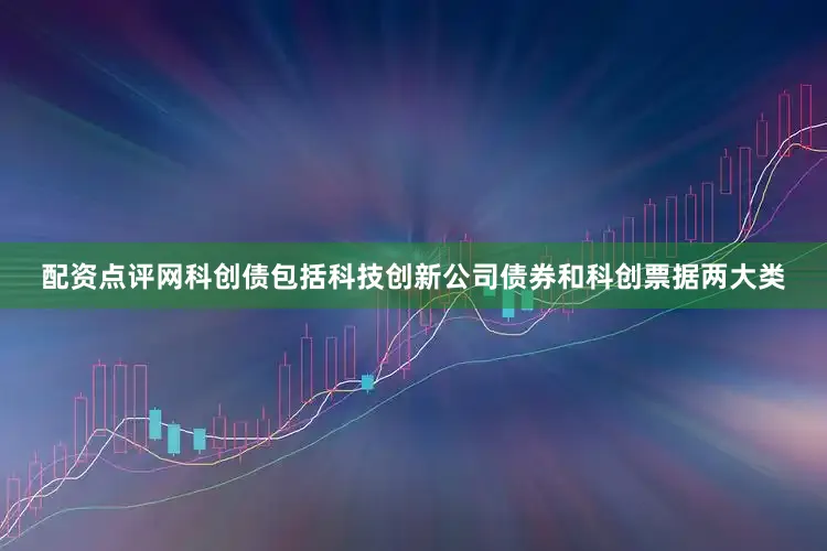 配资点评网科创债包括科技创新公司债券和科创票据两大类