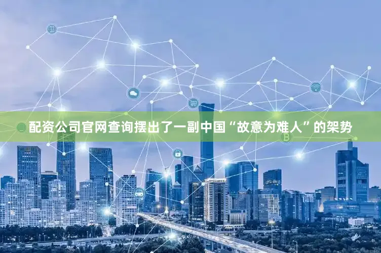 配资公司官网查询摆出了一副中国“故意为难人”的架势