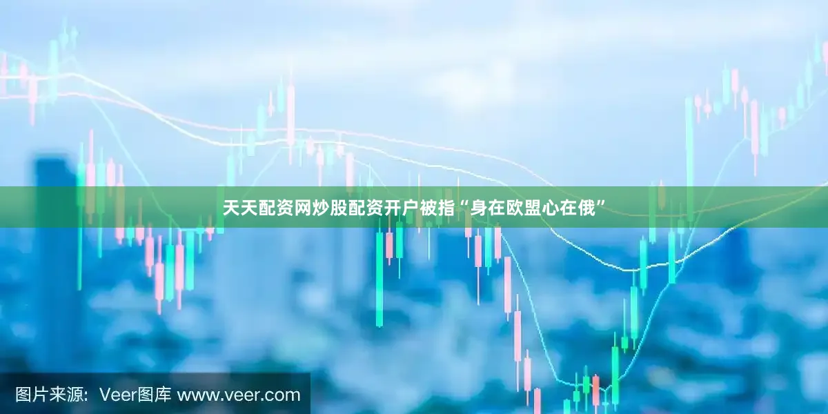 天天配资网炒股配资开户被指“身在欧盟心在俄”