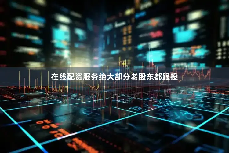 在线配资服务绝大部分老股东都跟投
