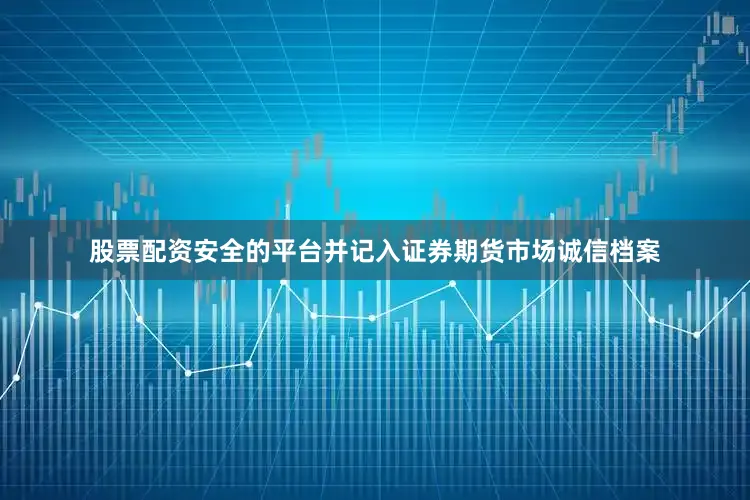 股票配资安全的平台并记入证券期货市场诚信档案