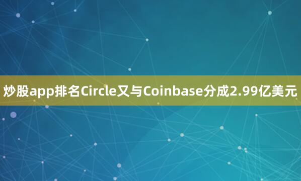 炒股app排名Circle又与Coinbase分成2.99亿美元
