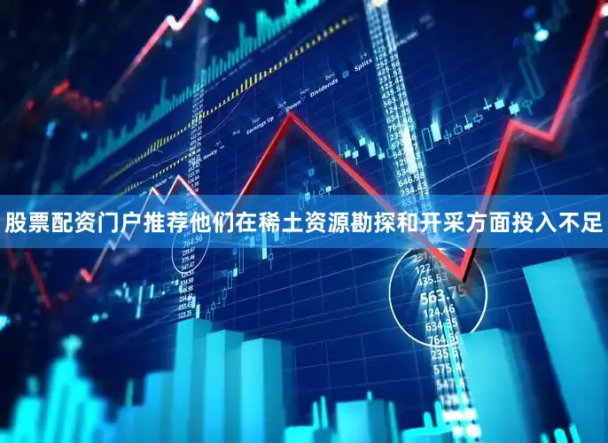 股票配资门户推荐他们在稀土资源勘探和开采方面投入不足