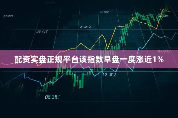 配资实盘正规平台该指数早盘一度涨近1%