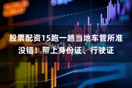 股票配资15跑一趟当地车管所准没错！带上身份证、行驶证
