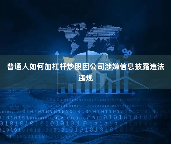 普通人如何加杠杆炒股因公司涉嫌信息披露违法违规