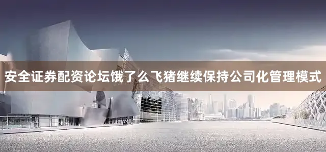 安全证券配资论坛饿了么飞猪继续保持公司化管理模式