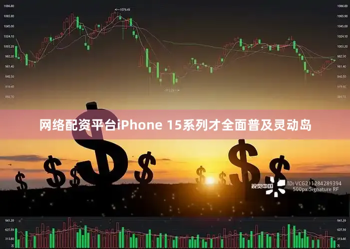 网络配资平台iPhone 15系列才全面普及灵动岛