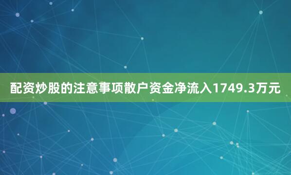 配资炒股的注意事项散户资金净流入1749.3万元