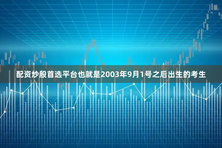 配资炒股首选平台也就是2003年9月1号之后出生的考生