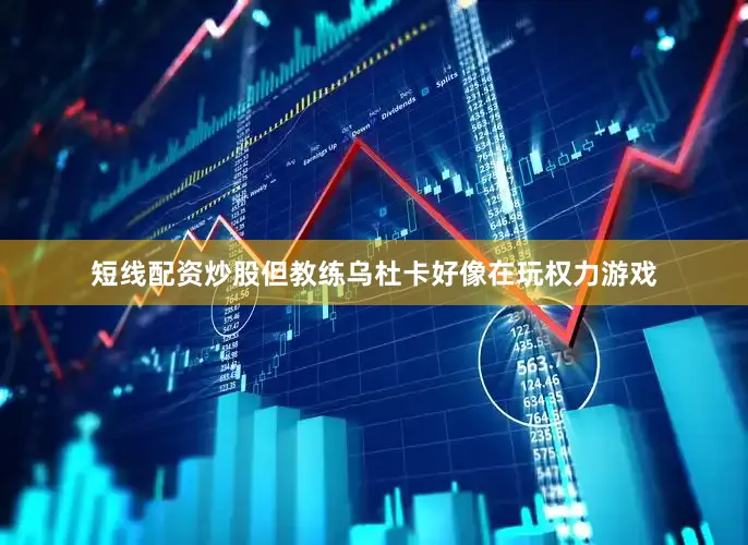 短线配资炒股但教练乌杜卡好像在玩权力游戏