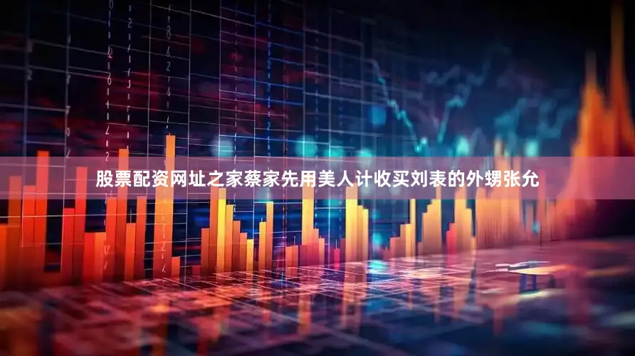 股票配资网址之家蔡家先用美人计收买刘表的外甥张允