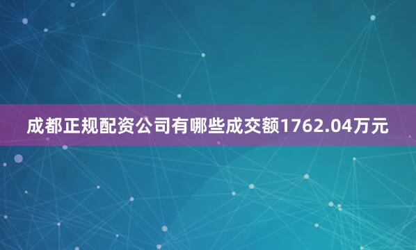 成都正规配资公司有哪些成交额1762.04万元