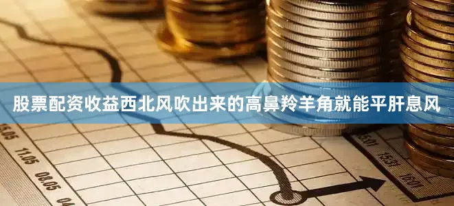 股票配资收益西北风吹出来的高鼻羚羊角就能平肝息风