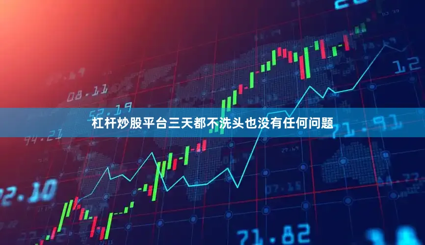 杠杆炒股平台三天都不洗头也没有任何问题