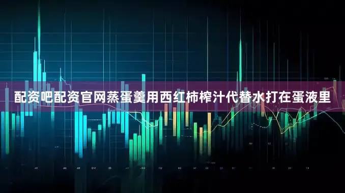 配资吧配资官网蒸蛋羹用西红柿榨汁代替水打在蛋液里