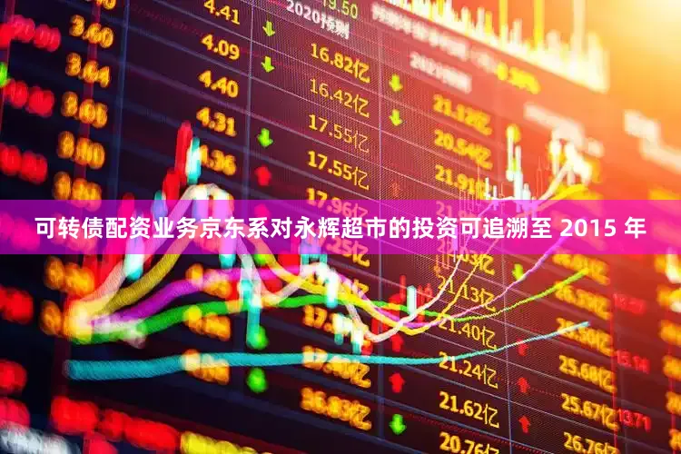 可转债配资业务京东系对永辉超市的投资可追溯至 2015 年
