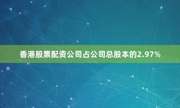 香港股票配资公司占公司总股本的2.97%