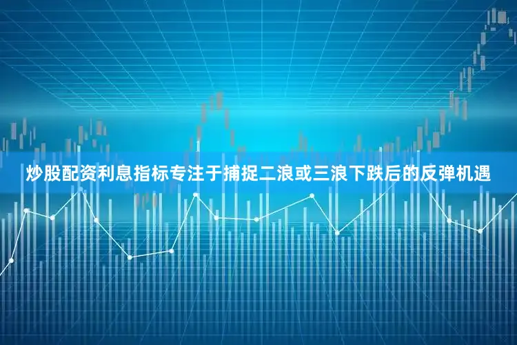 炒股配资利息指标专注于捕捉二浪或三浪下跌后的反弹机遇