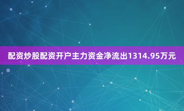 配资炒股配资开户主力资金净流出1314.95万元