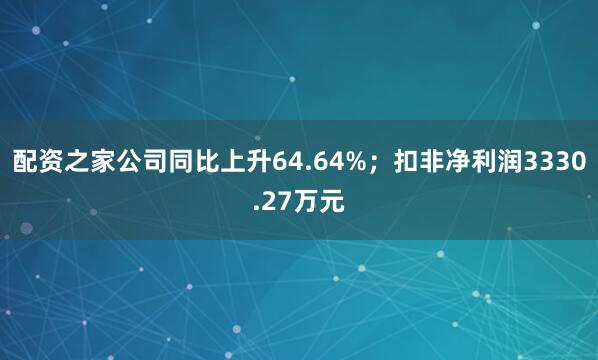 配资之家公司同比上升64.64%；扣非净利润3330.27万元