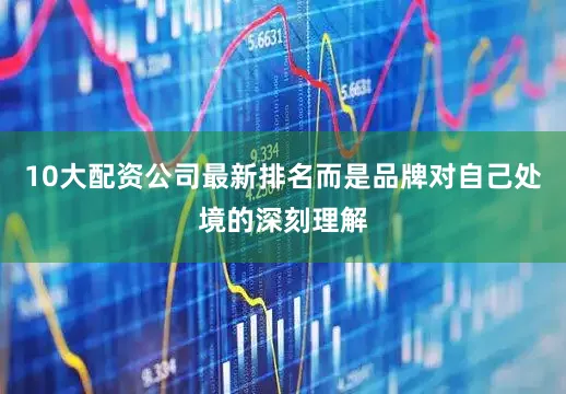 10大配资公司最新排名而是品牌对自己处境的深刻理解