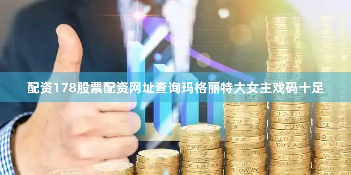 配资178股票配资网址查询玛格丽特大女主戏码十足