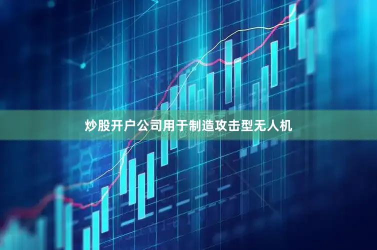 炒股开户公司用于制造攻击型无人机