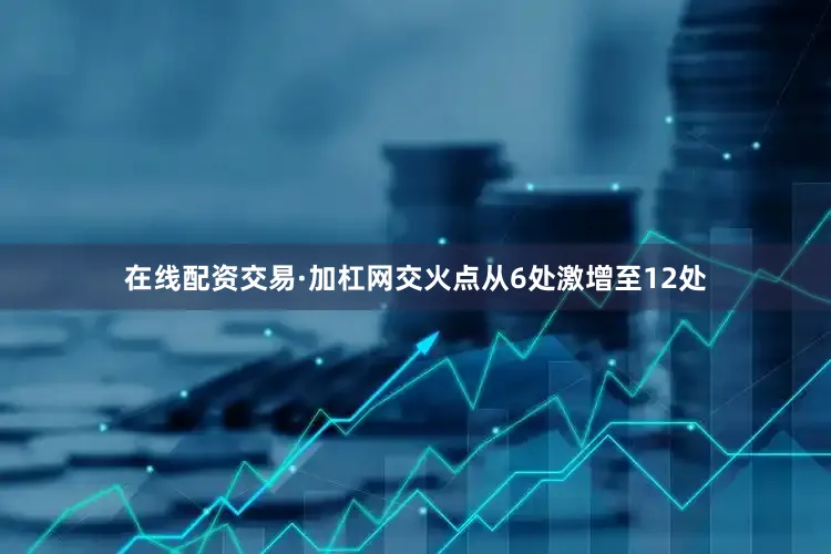在线配资交易·加杠网交火点从6处激增至12处