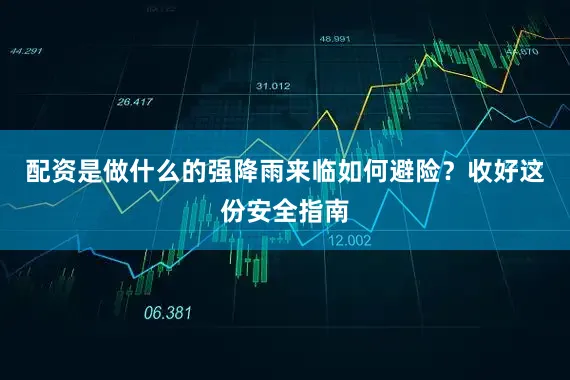 配资是做什么的强降雨来临如何避险？收好这份安全指南