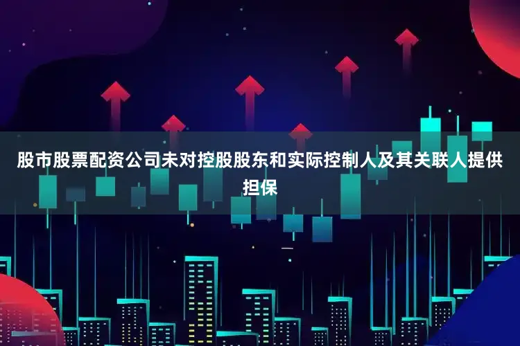 股市股票配资公司未对控股股东和实际控制人及其关联人提供担保