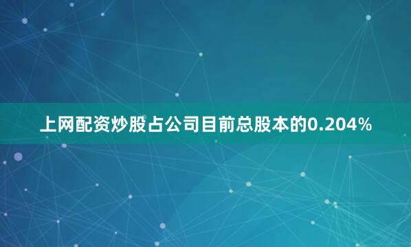 上网配资炒股占公司目前总股本的0.204%