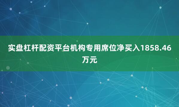 实盘杠杆配资平台机构专用席位净买入1858.46万元