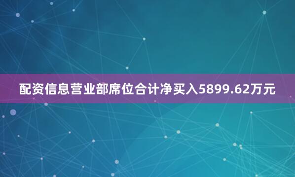 配资信息营业部席位合计净买入5899.62万元
