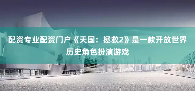 配资专业配资门户《天国：拯救2》是一款开放世界历史角色扮演游戏