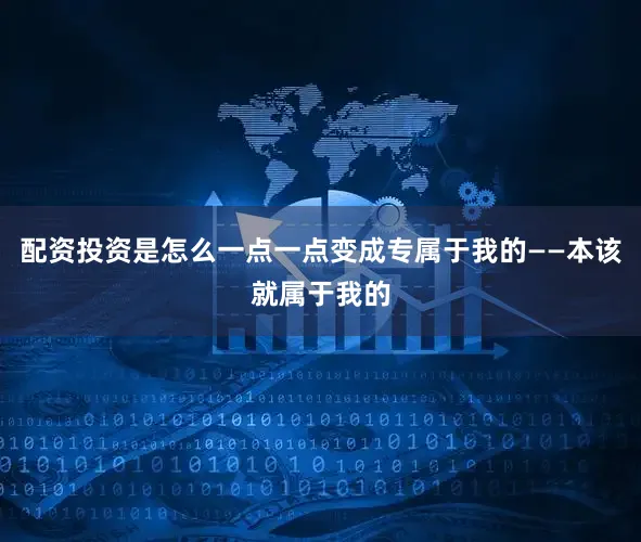 配资投资是怎么一点一点变成专属于我的——本该就属于我的