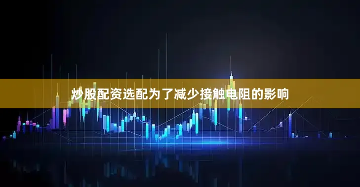 炒股配资选配为了减少接触电阻的影响
