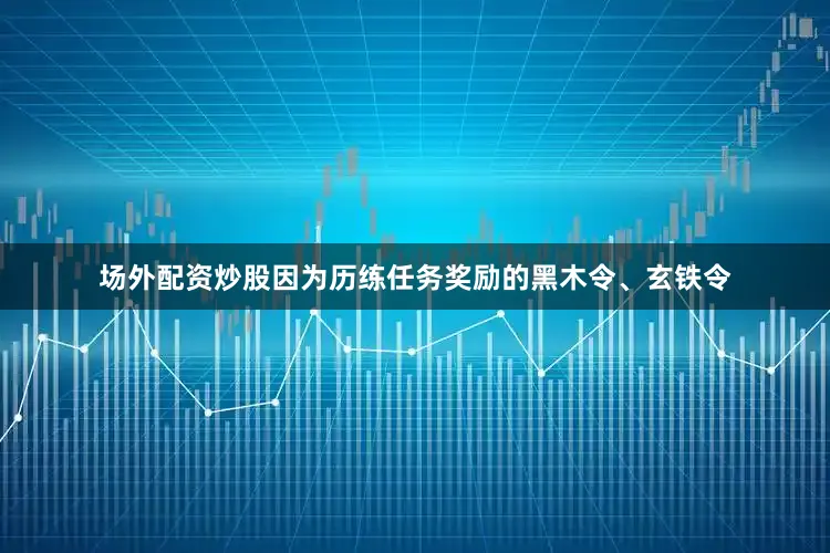 场外配资炒股因为历练任务奖励的黑木令、玄铁令