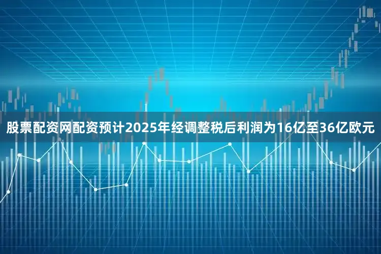 股票配资网配资预计2025年经调整税后利润为16亿至36亿欧元
